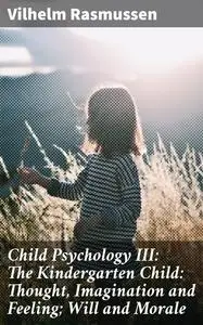 «Child Psychology III: The Kindergarten Child: Thought, Imagination and Feeling; Will and Morale» by Vilhelm Rasmussen