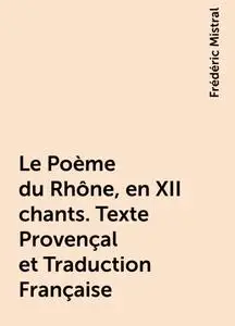 «Le Poème du Rhône, en XII chants. Texte Provençal et Traduction Française» by Frédéric Mistral