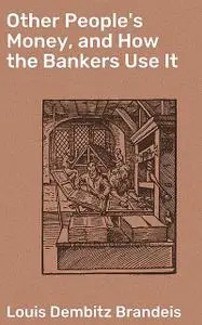 «Other People's Money, and How the Bankers Use It» by Louis Dembitz Brandeis