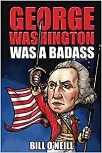 George Washington Was A Badass: Crazy But True Stories About The United States’ First President