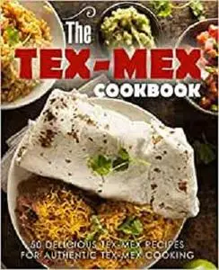 The Tex Mex Cookbook: 50 Delicious Tex Mex Recipes for Authentic Tex Mex Cooking