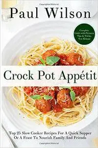 Crock Pot Appétit: Top 25 Slow Cooker Recipes For A Quick Supper Or A Feast To Nourish Family And Friends