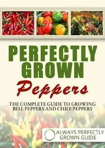 Perfectly Grown Peppers - The Complete Guide to Growing Bell Peppers and Chile Peppers