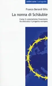 Franco Bifo Berardi - La nonna di Schäuble. Come il colonialismo finanziario ha distrutto il progetto europeo (2015)