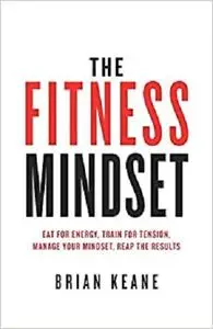 The Fitness Mindset: Eat for energy, Train for tension, Manage your mindset, Reap the results