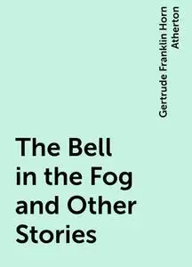 «The Bell in the Fog and Other Stories» by Gertrude Franklin Horn Atherton