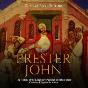 «Prester John: The History of the Legendary Patriarch and His Fabled Christian Kingdom in Africa» by Charles River Edito