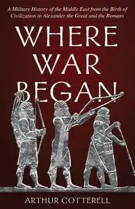 Where War Began: A Military History of the Middle East from the Birth of Civilization to Alexander the Great and the Romans