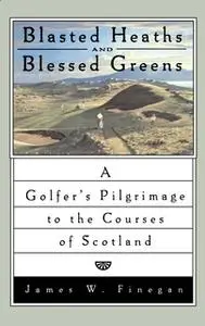 «Blasted Heaths and Blessed Green: A Golfer's Pilgrimage to the Courses of Scotland» by James W. Finegan