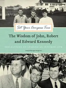 Set Your Compass True: The Wisdom of John, Robert, and Edward Kennedy - Reflections on Leading an In