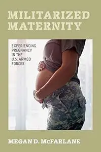 Militarized Maternity: Experiencing Pregnancy in the U.S. Armed Forces