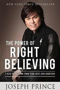 The Power of Right Believing: 7 Keys to Freedom from Fear, Guilt, and Addiction