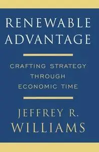 «Renewable Advantage: Crafting Strategy Through Economic Time» by Jeffrey Williams