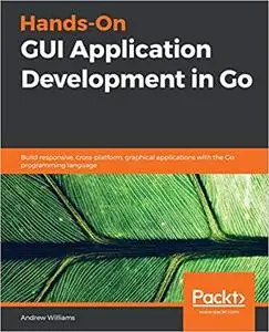 Hands-On GUI Application Development in Go: Build responsive, cross-platform, graphical applications with the Go programming la