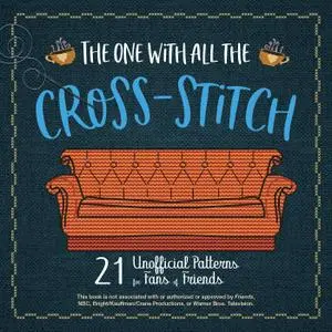 The One With All the Cross-Stitch: 21 Unofficial Patterns for Fans of Friends