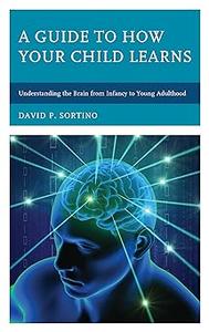 A Guide to How Your Child Learns: Understanding the Brain from Infancy to Young Adulthood