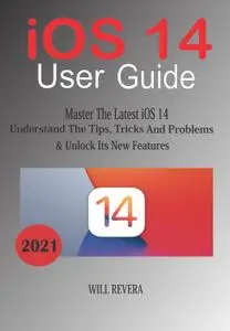 IOS 14 User Guide: Master the Latest iOS 14, Understand the Tips, Trick and Problems & Unlock Its New Features