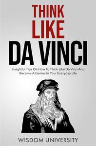 Think Like Da Vinci: Insightful Tips On How To Think Like Da Vinci And Become A Genius In Your Everyday Life