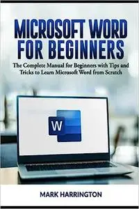 Microsoft Word for Beginners: The Complete Manual for Beginners with Tips and Tricks to Learn Microsoft Word from Scratc