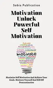 Motivation Unlock Powerful Self Motivation: Maximise Self Motivation And Achieve Your Goals.