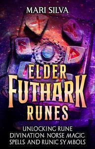 Elder Futhark Runes: Unlocking Rune Divination, Norse Magic, Spells, and Runic Symbols