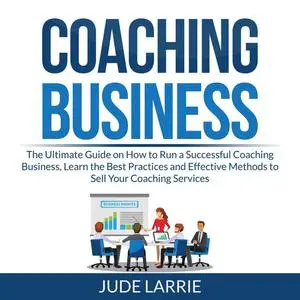 «Coaching Business: The Ultimate Guide on How to Run a Successful Coaching Business, Learn the Best Practices and Effect