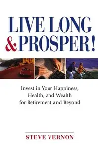 Steve Vernon - Live Long and Prosper: Invest in Your Happiness, Health and Wealth for Retirement and Beyond