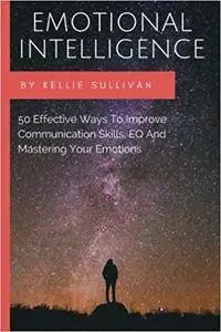 Emotional Intelligence: 50 Effective Ways To Improve Communication Skills,EQ And Mastering Your Emotions