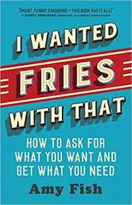 I Wanted Fries with That: How to Ask for What You Want and Get What You Need