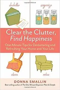 Clear the Clutter, Find Happiness: One-Minute Tips for Decluttering and Refreshing Your Home and Your Life