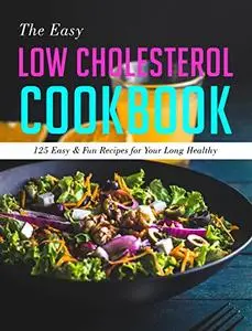 The Easy Low Cholesterol Cookbook : 125 Easy & Fun Recipes for Your Long Healthy