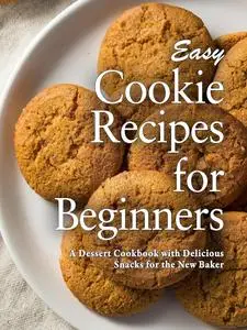 Easy Cookie Recipes for Beginners: A Dessert Cookbook with Delicious Snacks for the New Baker