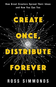 Create Once, Distribute Forever: How Great Creators Spread Their Ideas and How You Can Too