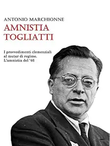 Antonio Marchionne – Amnistia Togliatti: I provvedimenti clemenziali al mutar di regime. L’amnistia del 1946 (2014) Antonio Marchionne – Amnistia Togliatti: I provvedimenti clemenziali al mutar di regime. L’amnistia del 1946 (2014)