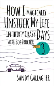 How I Magically Unstuck My Life in Thirty Crazy Days with Bob Proctor