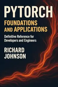 PyTorch Foundations and Applications: Definitive Reference for Developers and Engineers