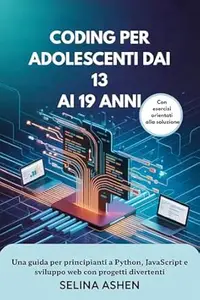 CODING PER ADOLESCENTI DAI 13 AI 19 ANNI: Una guida per principianti a Python, JavaScript e sviluppo web con progetti