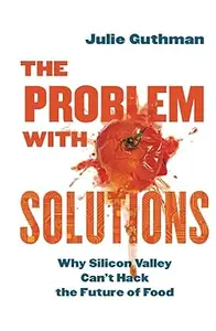 The Problem with Solutions: Why Silicon Valley Can't Hack the Future of Food