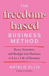 The Freedom-Based Business Method: Reset, Systemize, and Realign Your Business to Live a Life of Harmony