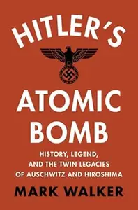 Hitler's Atomic Bomb: History, Legend, and the Twin Legacies of Auschwitz and Hiroshima