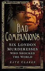 Bad Companions: Six London Murderesses Who Shocked the World