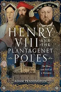 Henry VIII and the Plantagenet Poles: The Rise and Fall of a Dynasty