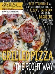 Grilled Pizza the Right Way: The Best Technique for Cooking Incredible Tasting Pizza & Flatbread on Your Barbecue...