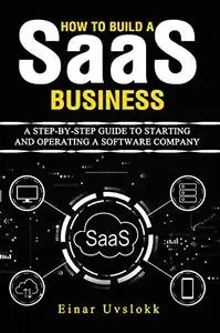 How to Build a SaaS Business: A Step-by-Step Guide to Starting and Operating a Software Company