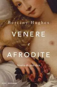 Bettany Hughes - Venere e Afrodite. Storia di una dea