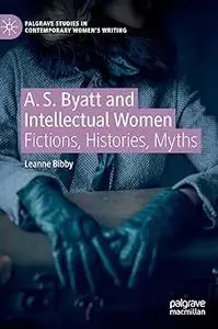 A. S. Byatt and Intellectual Women: Fictions, Histories, Myths
