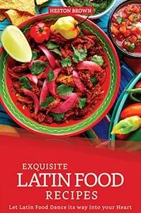 Exquisite Latin Food Recipes: Let Latin Food Dance its way into your Heart