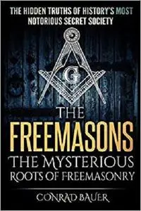 The Freemasons - The Mysterious Roots of Freemasonry: Hidden Truths of History’s Most Notorious Secret Society