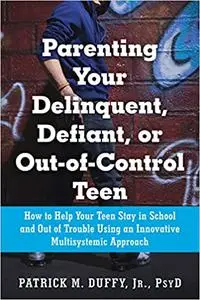 Parenting Your Delinquent, Defiant, or Out-of-Control Teen: How to Help Your Teen Stay in School and Out of Trouble Usin