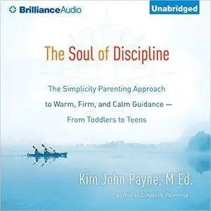 The Soul of Discipline: The Simplicity Parenting Approach to Warm, Firm, and Calm Guidance - from Toddlers to Teens [Audiobook]